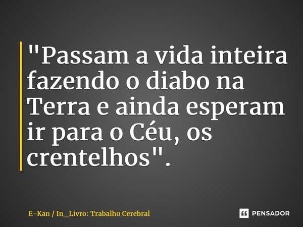 ⁠"Passam a vida inteira fazendo o diabo na Terra e ainda esperam ir para o Céu, os crentelhos".... Frase de E-Kan  In_Livro: Trabalho Cerebral.