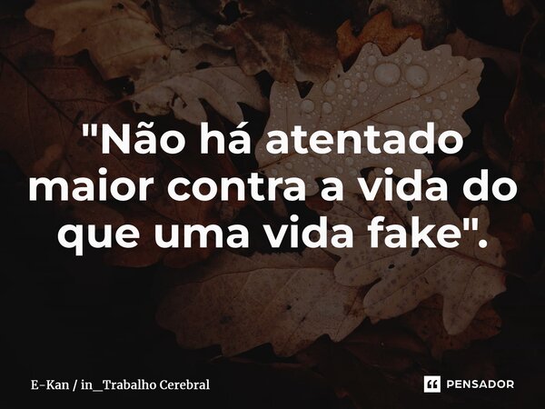 ⁠"Não há atentado maior contra a vida do que uma vida fake".... Frase de E-Kan  in_Trabalho Cerebral.