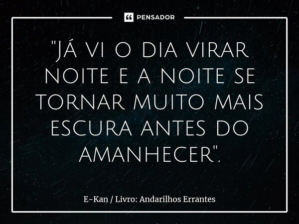 ⁠"Já vi o dia virar noite e a noite se tornar muito mais escura antes do amanhecer".... Frase de E-Kan  Livro: Andarilhos Errantes.