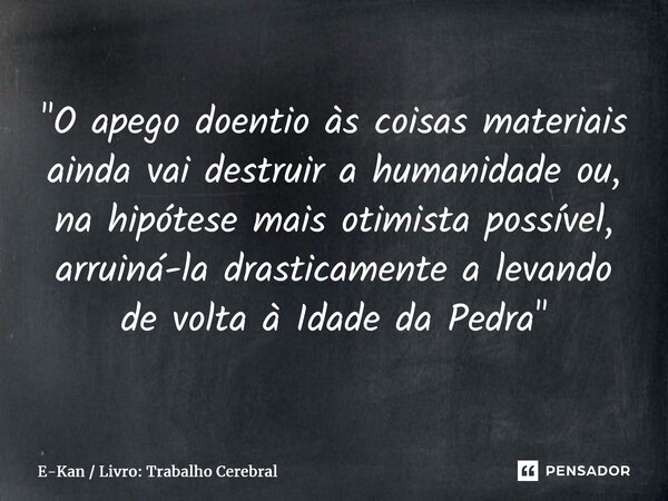 ⁠"O apego doentio às coisas materiais ainda vai destruir a humanidade ou, na hipótese mais otimista possível, arruiná-la drasticamente a levando de volta à... Frase de E-Kan  Livro: Trabalho Cerebral.
