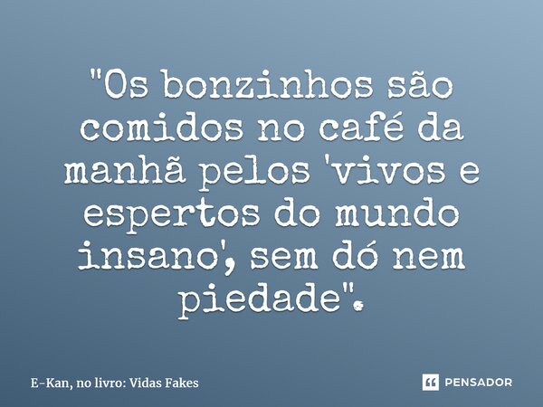 "Os bonzinhos são comidos no café da manhã pelos 'vivos e espertos do mundo insano', sem dó nem piedade".... Frase de E-Kan, no livro: Vidas Fakes.