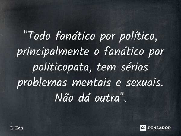 "⁠Todo fanático por político, principalmente o fanático por politicopata, tem sérios problemas mentais e sexuais. Não dá outra".... Frase de E-Kan.