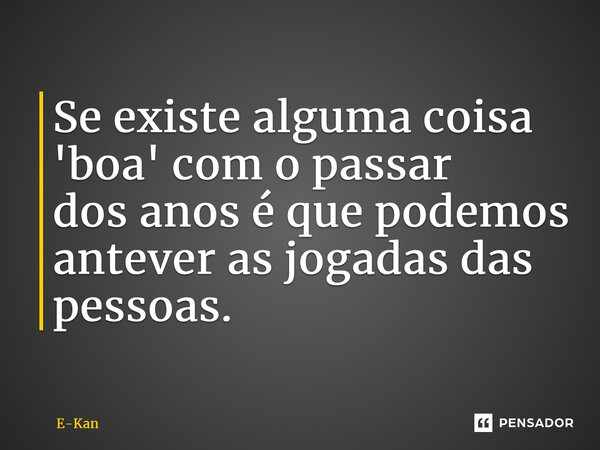 ⁠Se existe alguma coisa 'boa' com o passar dos anos é que podemos antever as jogadas das pessoas.... Frase de E-Kan.