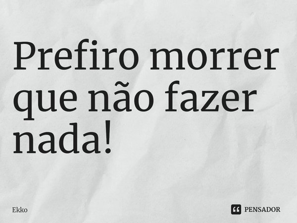 ⁠Prefiro morrer que não fazer nada!... Frase de Ekko.