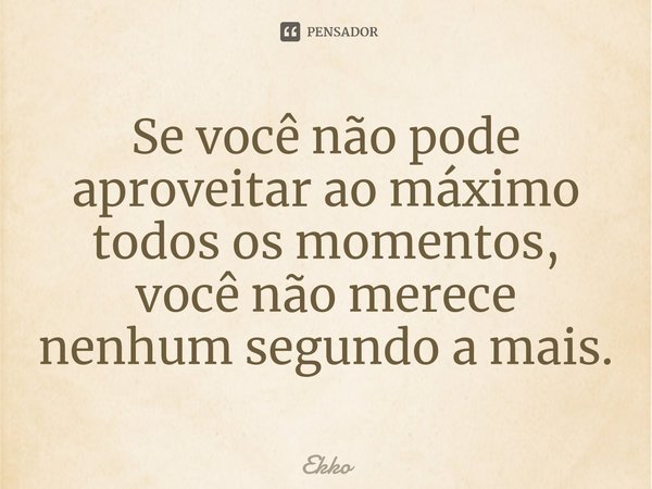 ⁠Se você não pode aproveitar ao máximo todos os momentos, você não merece nenhum segundo a mais.... Frase de Ekko.
