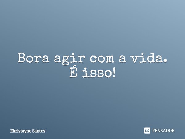 ⁠Bora agir com a vida. É isso!... Frase de Ekristayne Santos.