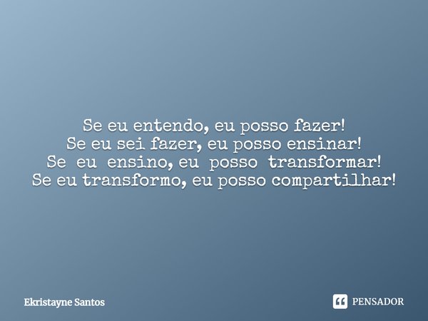 Se eu entendo, eu posso fazer!
Se eu sei fazer, eu posso ensinar!
Se eu ensino, eu posso transformar!
Se eu transformo, eu posso compartilhar!... Frase de Ekristayne Santos.