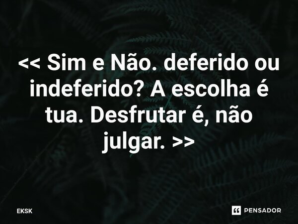 ⁠<< Sim e Não. deferido ou indeferido? A escolha é tua. Desfrutar é, não julgar. >>... Frase de EKSK.