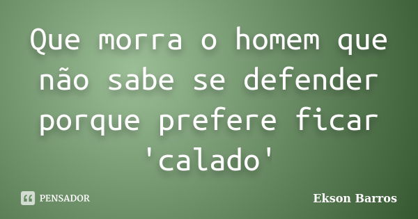 Que morra o homem que não sabe se defender porque prefere ficar 'calado'... Frase de Ekson Barros.