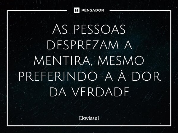 ⁠As pessoas desprezam a mentira, mesmo preferindo-a à dor da verdade... Frase de Ekwissul.