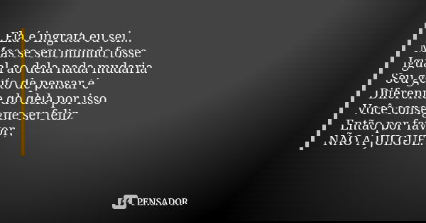 Ela é ingrata eu sei... Mas se seu mundo fosse Igual ao dela nada mudaria Seu geito de pensar é Diferente do dela por isso Você consegue ser feliz Então por fav... Frase de Autor desconhecido.