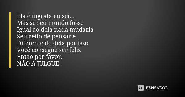 Ela é ingrata eu sei... Mas se seu mundo fosse Igual ao dela nada mudaria Seu geito de pensar é Diferente do dela por isso Você consegue ser feliz Então por fav... Frase de Autor desconhecido.