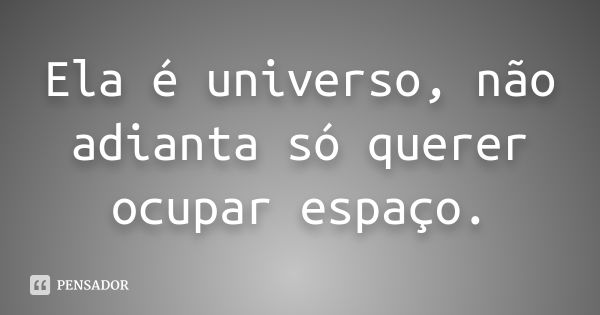 Ela é universo, não adianta só querer ocupar espaço.