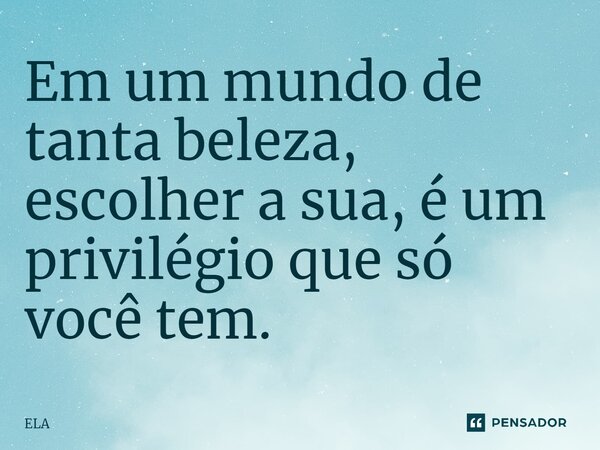 ⁠Em um mundo de tanta beleza, escolher a sua, é um privilégio que só você tem.... Frase de Ela.