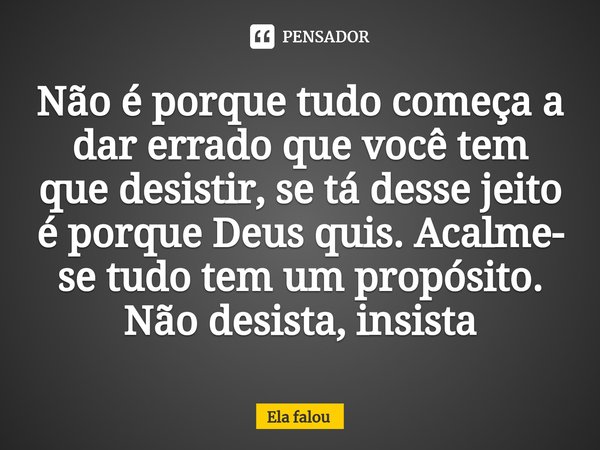 ⁠Não é porque tudo começa a dar errado que você tem que desistir, se tá desse jeito é porque Deus quis. Acalme- se tudo tem um propósito. Não desista, insista... Frase de Ela falou.