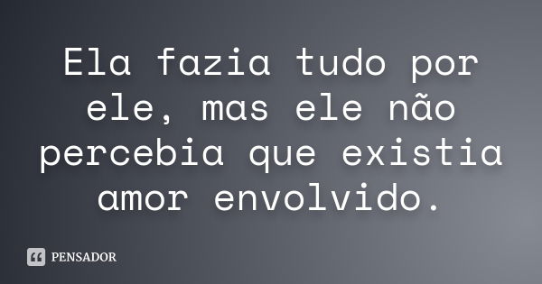 Ela fazia tudo por ele, mas ele não percebia que existia amor envolvido.