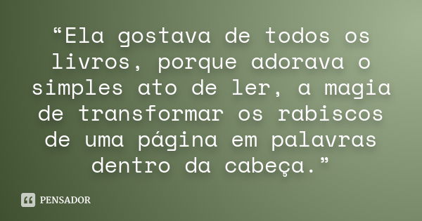 “Ela gostava de todos os livros, porque adorava o simples ato de ler, a magia de transformar os rabiscos de uma página em palavras dentro da cabeça.”