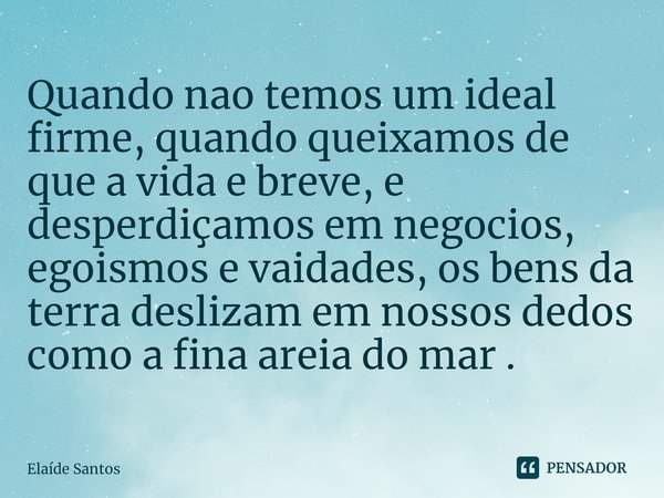 ⁠⁠Quando nao temos um ideal firme, quando queixamos de que a vida e breve, e desperdiçamos em negocios, egoismos e vaidades, os bens da terra deslizam em nossos... Frase de Elaide Santos.