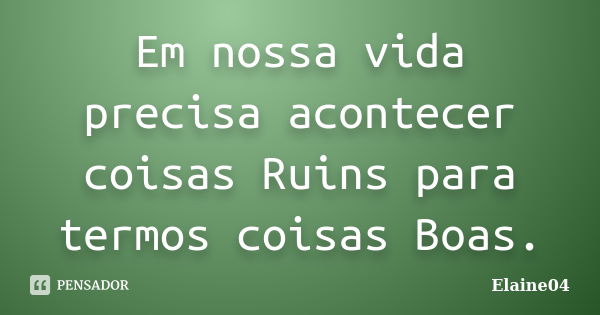 Em nossa vida precisa acontecer coisas Ruins para termos coisas Boas.... Frase de Elaine04.