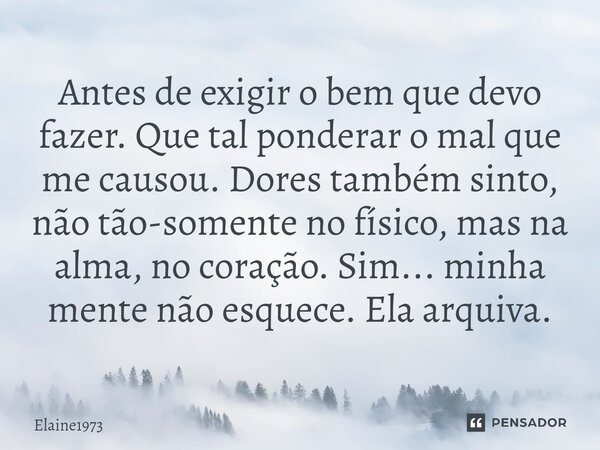 ⁠Antes de exigir o bem que devo fazer. Que tal ponderar o mal que me causou. Dores também sinto, não tão-somente no físico, mas na alma, no coração. Sim... minh... Frase de Elaine1973.