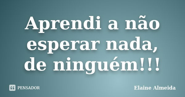 Aprendi a não esperar nada, de ninguém!!!... Frase de Elaine Almeida.