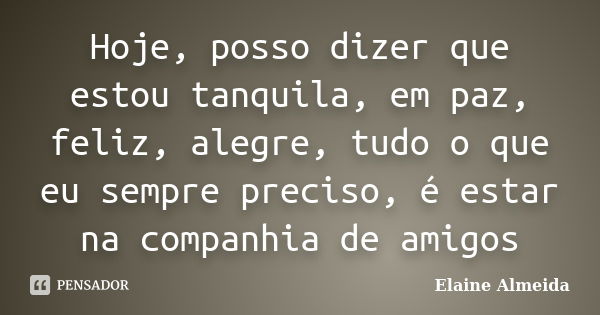 Hoje, posso dizer que estou tanquila, em paz, feliz, alegre, tudo o que eu sempre preciso, é estar na companhia de amigos... Frase de Elaine Almeida.