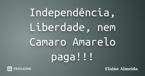 Independência, Liberdade, nem Camaro Amarelo paga!!!... Frase de Elaine Almeida.