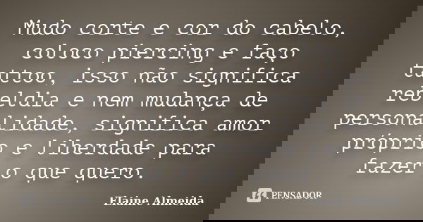 Mudo corte e cor do cabelo, coloco piercing e faço tattoo, isso não significa rebeldia e nem mudança de personalidade, significa amor próprio e liberdade para f... Frase de Elaine Almeida.