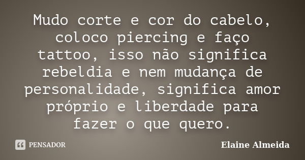 Mudo corte e cor do cabelo, coloco piercing e faço tattoo, isso não significa rebeldia e nem mudança de personalidade, significa amor próprio e liberdade para f... Frase de Elaine Almeida.