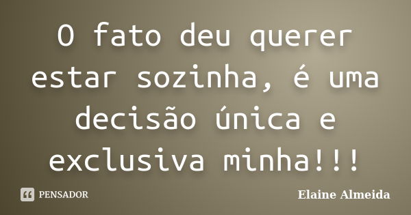 O fato deu querer estar sozinha, é uma decisão única e exclusiva minha!!!... Frase de Elaine Almeida.