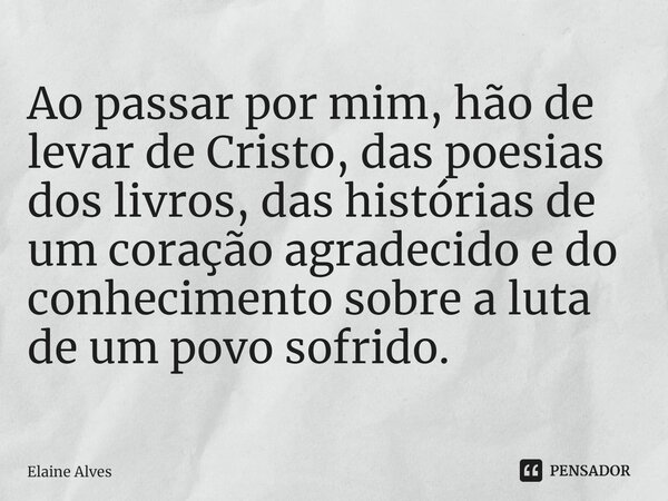 ⁠Ao passar por mim, hão de levar de Cristo, das poesias dos livros, das histórias de um coração agradecido e do conhecimento sobre a luta de um povo sofrido.... Frase de Elaine Alves.