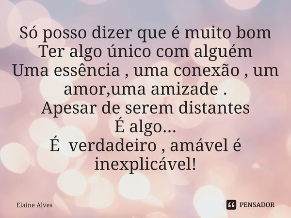 ⁠Só posso dizer que é muito bom
Ter algo único com alguém
Uma essência , uma conexão , um amor,uma amizade .
Apesar de serem distantes
É algo...
É verdadeiro , ... Frase de Elaine Alves.