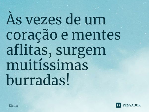 ⁠Às vezes de um coração e mentes aflitas, surgem muitíssimas burradas!... Frase de _Elaine.