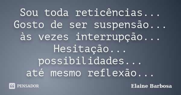 Sou toda reticências... Gosto de ser suspensão... às vezes interrupção... Hesitação... possibilidades... até mesmo reflexão...... Frase de Elaine Barbosa.