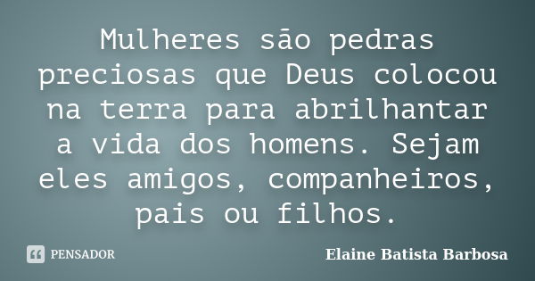 Mulheres são pedras preciosas que Deus colocou na terra para abrilhantar a vida dos homens. Sejam eles amigos, companheiros, pais ou filhos.... Frase de Elaine Batista Barbosa.