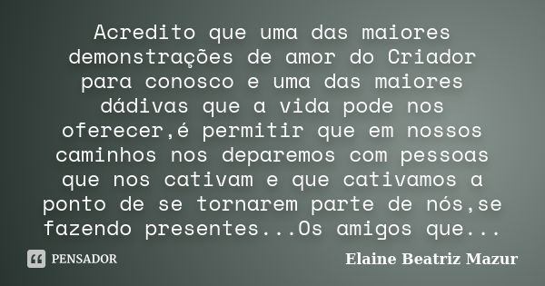 Acredito que uma das maiores demonstrações de amor do Criador para conosco e uma das maiores dádivas que a vida pode nos oferecer,é permitir que em nossos camin... Frase de Elaine Beatriz Mazur.