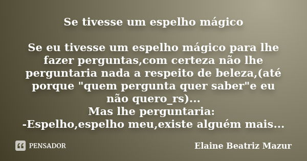 Se tivesse um espelho mágico Se eu tivesse um espelho mágico para lhe fazer perguntas,com certeza não lhe perguntaria nada a respeito de beleza,(até porque &quo... Frase de Elaine Beatriz Mazur.