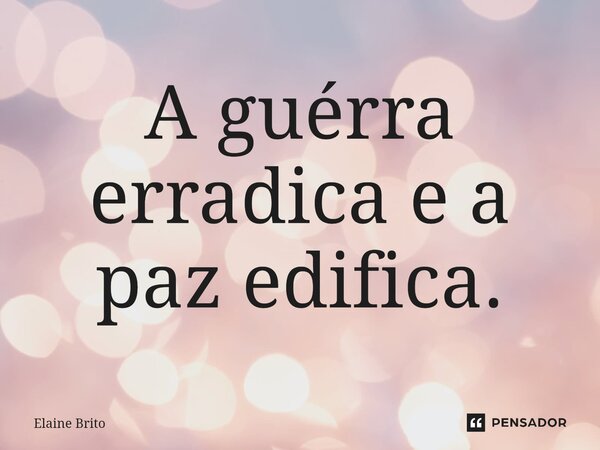 A guérra erradica e a ⁠paz edifica.... Frase de Elaine Brito.