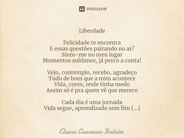 Liberdade Felicidade te encontra
E essas questões pairando no ar?
Sinto-me no meu lugar
Momentos sublimes, já perco a conta! Vejo, contemplo, recebo, agradeço
T... Frase de Elaine Carneiro Batista.