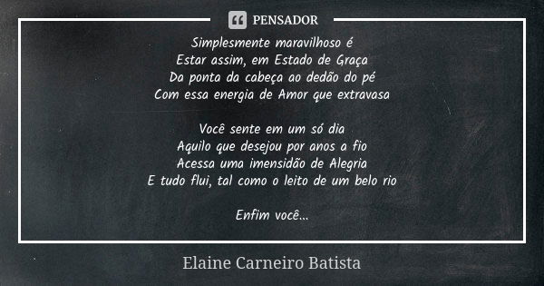 Simplesmente maravilhoso é Estar assim, em Estado de Graça Da ponta da cabeça ao dedão do pé Com essa energia de Amor que extravasa Você sente em um só dia Aqui... Frase de Elaine Carneiro Batista.