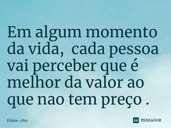 Em algum momento da vida, cada pessoa vai perceber que é melhor da valor ao que nao tem preço .... Frase de Elaine cdm.