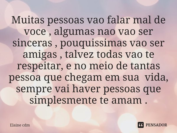 ⁠Muitas pessoas vao falar mal de voce , algumas nao vao ser sinceras , pouquissimas vao ser amigas , talvez todas vao te respeitar, e no meio de tantas pessoa q... Frase de Elaine cdm.