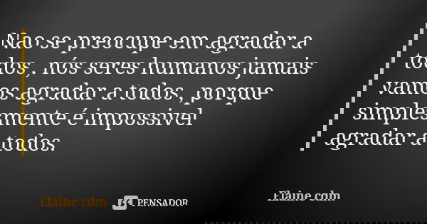 Nao se preocupe em agradar a todos , nós seres humanos jamais vamos agradar a todos , porque simplesmente é impossivel agradar a todos.... Frase de Elaine cdm.