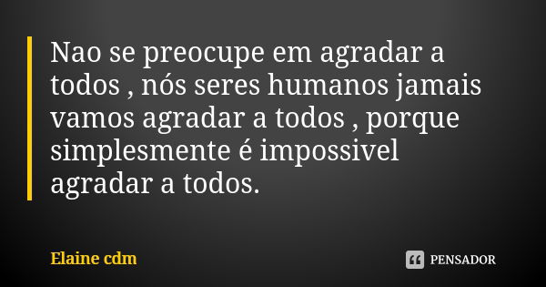 Nao se preocupe em agradar a todos , nós seres humanos jamais vamos agradar a todos , porque simplesmente é impossivel agradar a todos.... Frase de Elaine cdm.