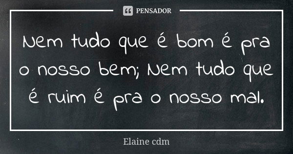 Nem tudo que é bom é pra o nosso bem; Nem tudo que é ruim é pra o nosso mal.... Frase de Elaine cdm.