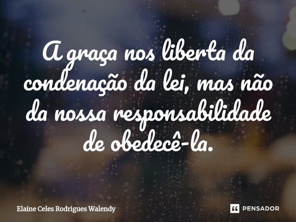⁠A graça nos liberta da condenação da lei, mas não da nossa responsabilidade de obedecê-la.... Frase de Elaine Celes Rodrigues Walendy.