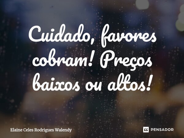 ⁠Cuidado, favores cobram! Preços baixos ou altos!... Frase de Elaine Celes Rodrigues Walendy.