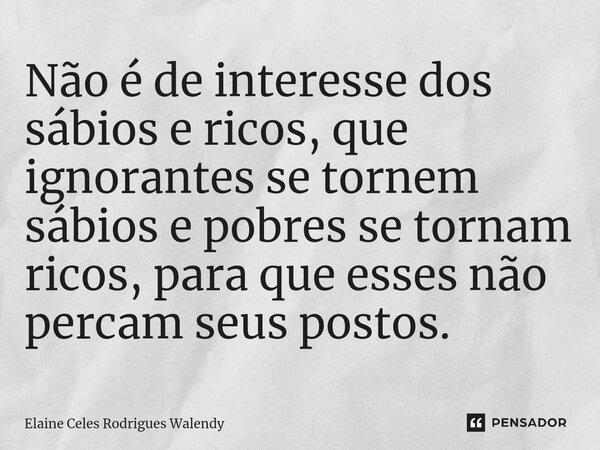 ⁠Não é de interesse dos sábios e ricos, que ignorantes se tornem sábios e pobres se tornam ricos, para que esses não percam seus postos.... Frase de Elaine Celes Rodrigues Walendy.