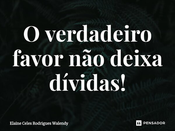 ⁠O verdadeiro favor não deixa dívidas!... Frase de Elaine Celes Rodrigues Walendy.