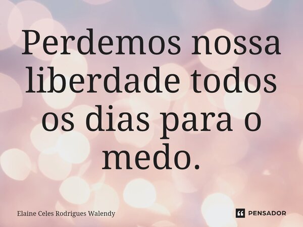 ⁠Perdemos nossa liberdade todos os dias para o medo.... Frase de Elaine Celes Rodrigues Walendy.